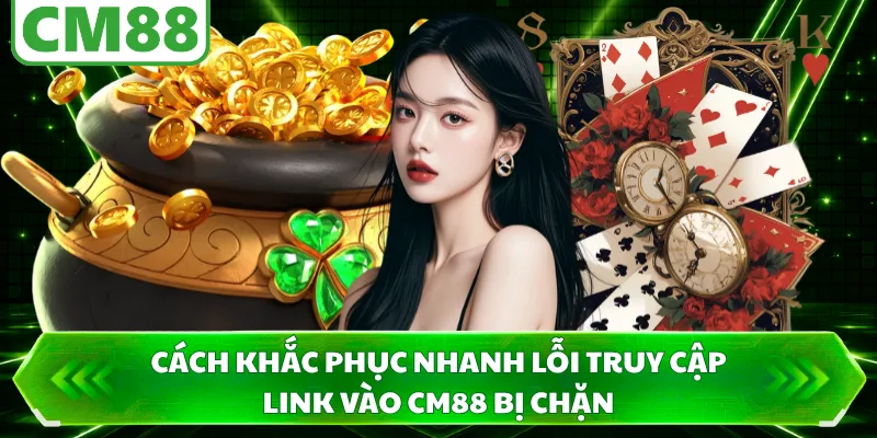 Cách khắc phục nhanh lỗi truy cập link vào CM88 bị chặn